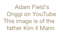        Adam Field’s 
  Onggi on YouTube     This image is of the  
  father Kim Il Mann